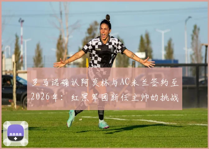 罗马诺确认阿莫林与AC米兰签约至2026年：红黑军团新任主帅的挑战与机遇解析