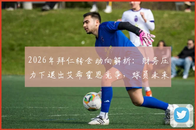2026年拜仁转会动向解析：财务压力下退出艾希霍恩竞争，球员未来去向何方
