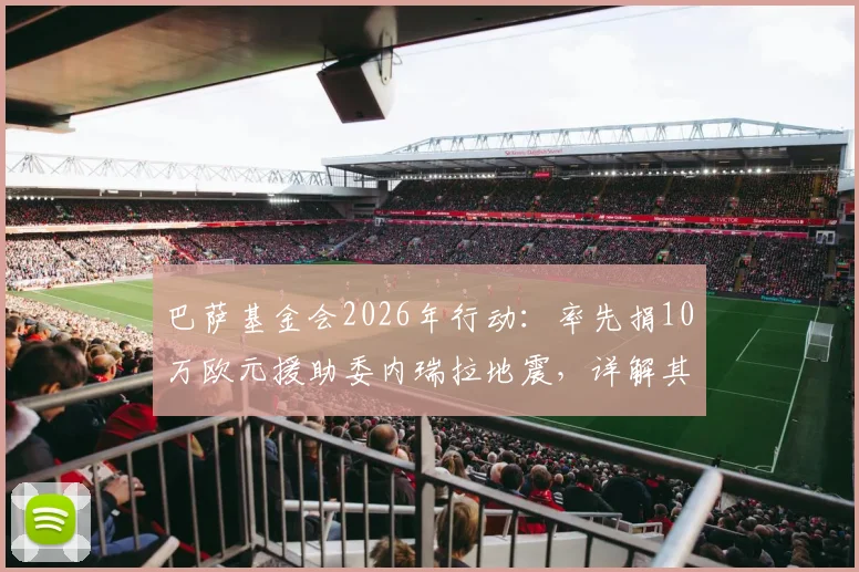 巴萨基金会2026年行动:率先捐10万欧元援助委内瑞拉地震,详解其慈善项目与足球俱乐部社会责任