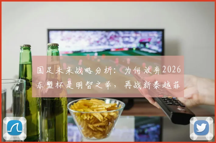 国足未来战略分析：为何放弃2026东盟杯是明智之举，再战新泰越菲已无实战价值