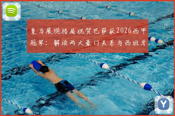皇马展现格局祝贺巴萨获2026西甲冠军:解读两大豪门关系与西班牙足球的竞争传统
