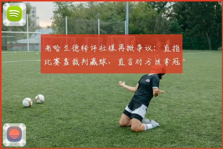 老哈兰德转评社媒再掀争议：直指比赛靠裁判赢球，直言对方该拿冠军