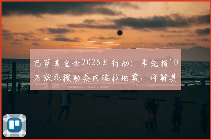 巴萨基金会2026年行动：率先捐10万欧元援助委内瑞拉地震，详解其慈善项目与足球俱乐部社会责任