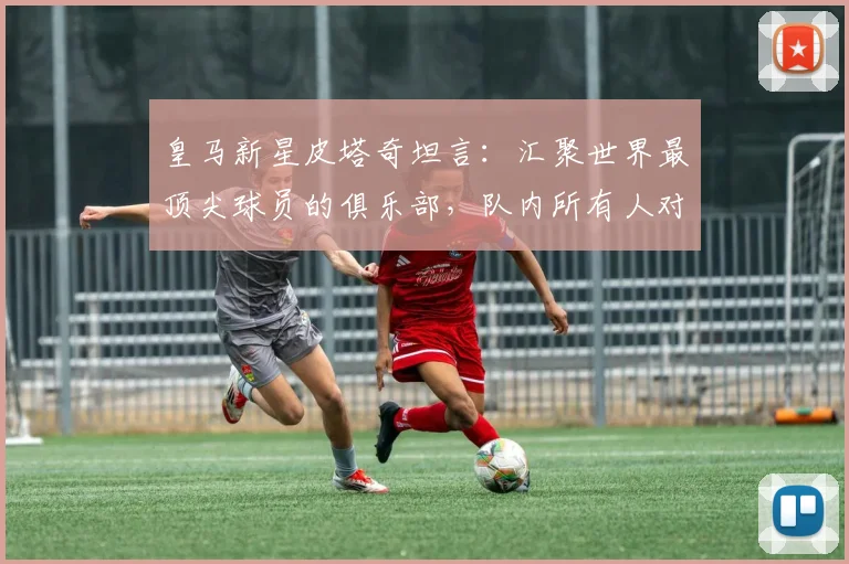 皇马新星皮塔奇坦言：汇聚世界最顶尖球员的俱乐部，队内所有人对年轻球员的照顾是关键成长助力