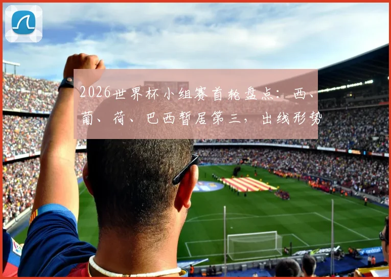 2026世界杯小组赛首轮盘点：西、葡、荷、巴西暂居第三，出线形势如何演变与关键战解读