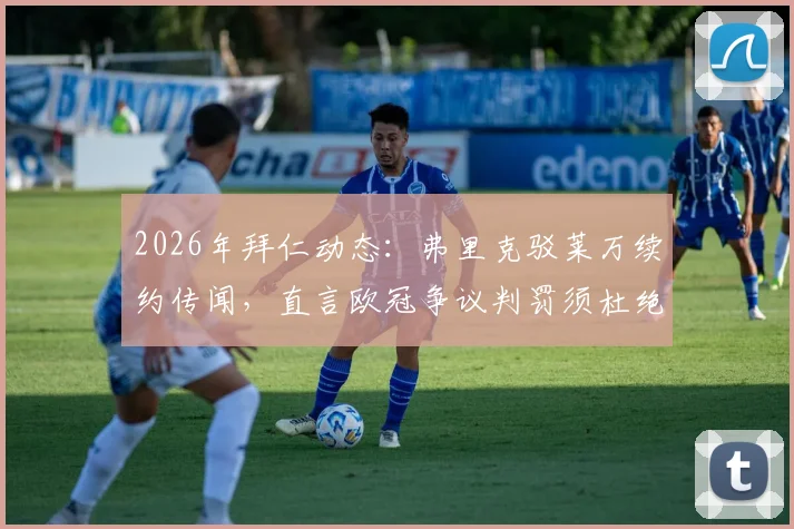 2026年拜仁动态：弗里克驳莱万续约传闻，直言欧冠争议判罚须杜绝，球队重心在何处？