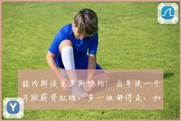赫内斯谈克罗斯续约：当年设一千万欧薪资红线，多一块都得走，如今回顾拜仁决策得失