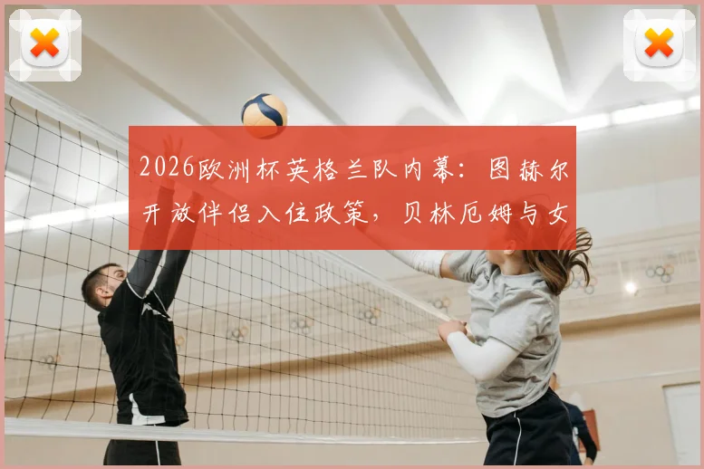 2026欧洲杯英格兰队内幕：图赫尔开放伴侣入住政策，贝林厄姆与女友酒店休闲方式引热议