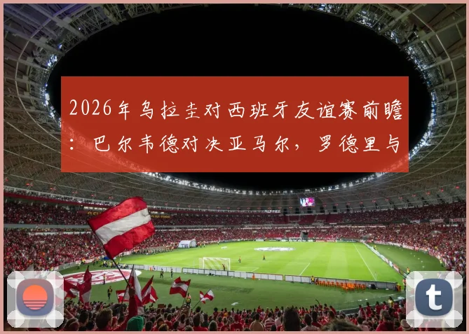 2026年乌拉圭对西班牙友谊赛前瞻：巴尔韦德对决亚马尔，罗德里与努涅斯状态如何？