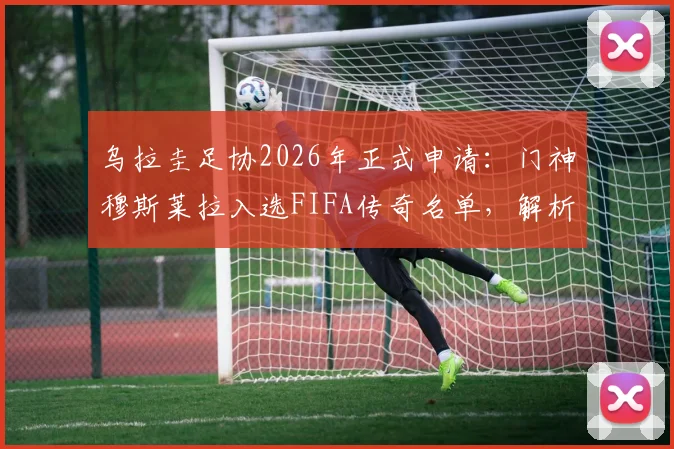 乌拉圭足协2026年正式申请：门神穆斯莱拉入选FIFA传奇名单，解析其职业生涯与入选意义