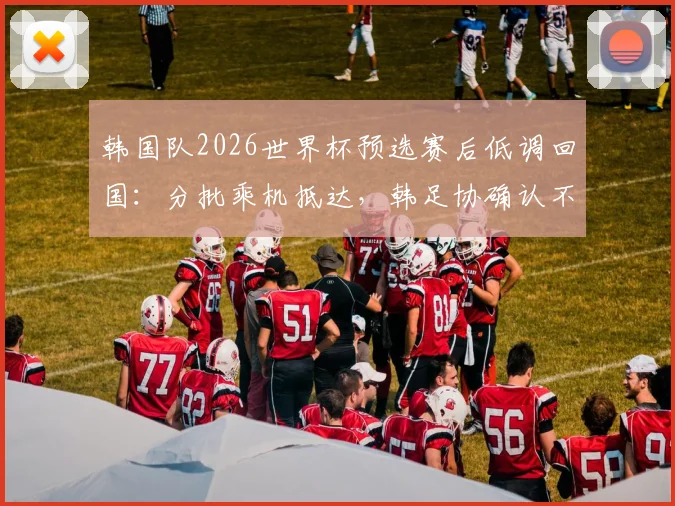 韩国队2026世界杯预选赛后低调回国：分批乘机抵达，韩足协确认不举行官方欢迎仪式