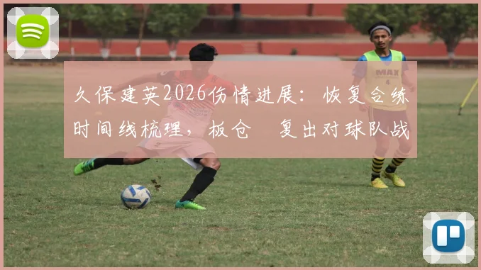 久保建英2026伤情进展：恢复合练时间线梳理，板仓滉复出对球队战术影响分析