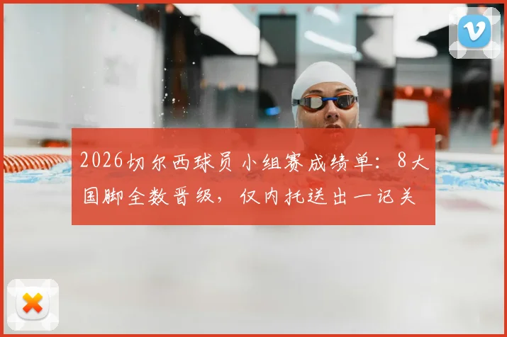 2026切尔西球员小组赛成绩单：8大国脚全数晋级，仅内托送出一记关键助攻