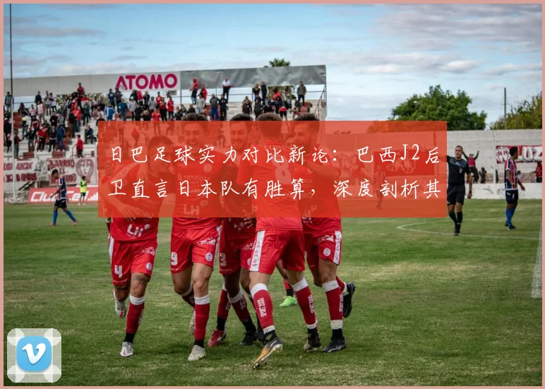 日巴足球实力对比新论:巴西J2后卫直言日本队有胜算,深度剖析其青训体系为何进步神速