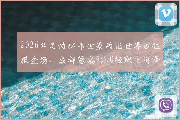 2026年足协杯韦世豪两记世界波征服全场，成都蓉城4比0轻取上海泽天晋级下一轮
