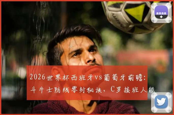 2026世界杯西班牙vs葡萄牙前瞻:斗牛士防线零封秘诀,C罗接班人能否带队闯入八强?