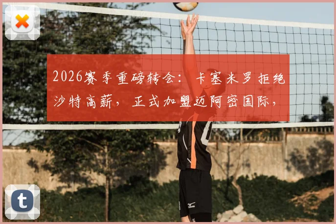 2026赛季重磅转会：卡塞米罗拒绝沙特高薪，正式加盟迈阿密国际，深度解析其薪资、阵容及转会内幕