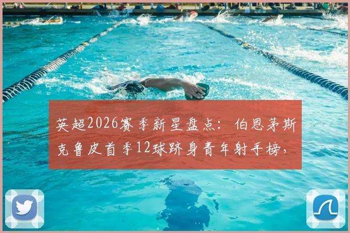 英超2026赛季新星盘点：伯恩茅斯克鲁皮首季12球跻身青年射手榜，与谁并列历史最佳？