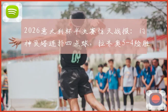 2026意大利杯半决赛惊天战报:门神莫塔连扑四点球,拉齐奥5-4险胜亚特兰大晋级,决赛对手确定