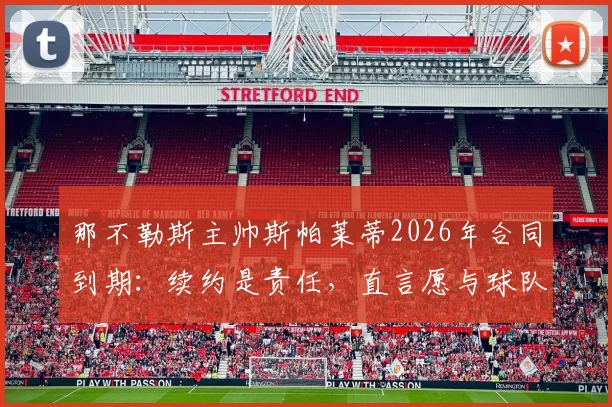 那不勒斯主帅斯帕莱蒂2026年合同到期：续约是责任，直言愿与球队共生共荣