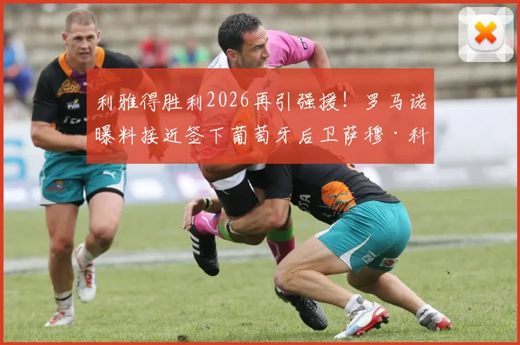 利雅得胜利2026再引强援！罗马诺曝料接近签下葡萄牙后卫萨穆·科斯塔，C罗国家队队友+1