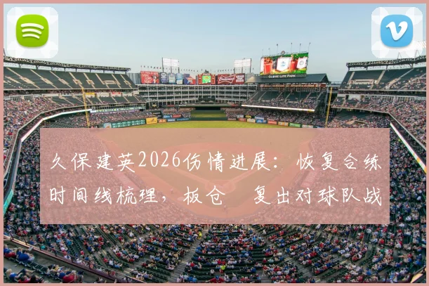 久保建英2026伤情进展:恢复合练时间线梳理,板仓滉复出对球队战术影响分析