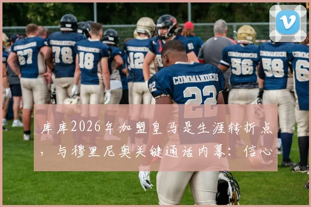 库库2026年加盟皇马是生涯转折点,与穆里尼奥关键通话内幕:信心来源全解析