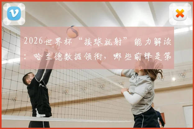 2026世界杯“接球就射”能力解读：哈兰德数据领衔，哪些前锋是第一脚触球之王？