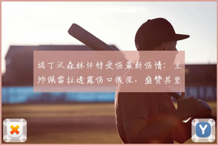 诺丁汉森林怀特受伤最新伤情：主帅佩雷拉透露伤口很深，盛赞其坚强意志，2026赛季复出时间前瞻