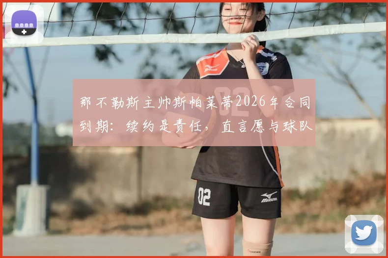 那不勒斯主帅斯帕莱蒂2026年合同到期:续约是责任,直言愿与球队共生共荣