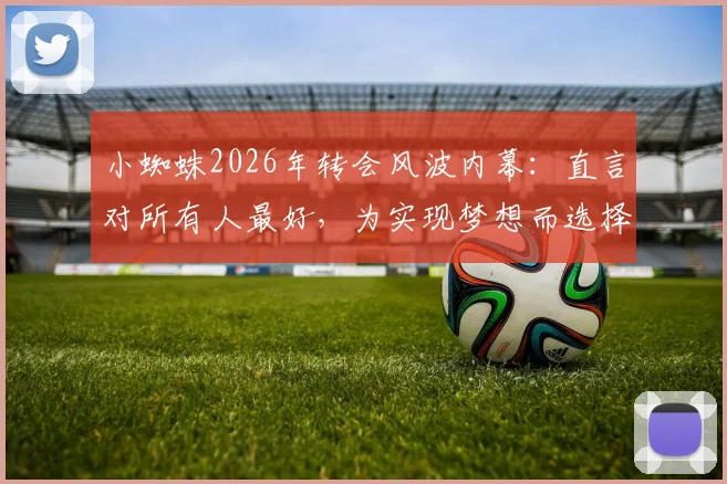 小蜘蛛2026年转会风波内幕：直言对所有人最好，为实现梦想而选择，最新动态解析