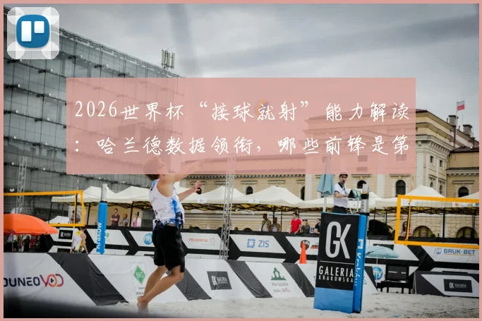 2026世界杯“接球就射”能力解读：哈兰德数据领衔，哪些前锋是第一脚触球之王？