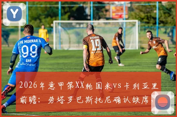 2026年意甲第XX轮国米vs卡利亚里前瞻:劳塔罗巴斯托尼确认缺席,客队能否延续反弹势头?