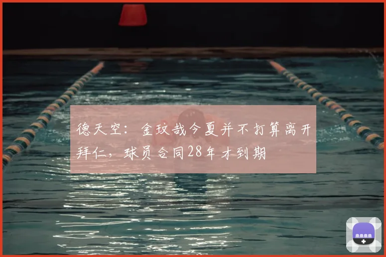 德天空:金玟哉今夏并不打算离开拜仁,球员合同28年才到期