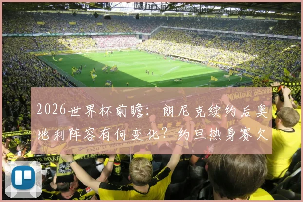 2026世界杯前瞻：朗尼克续约后奥地利阵容有何变化？约旦热身赛欠佳状态成隐患