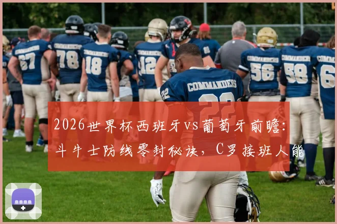 2026世界杯西班牙vs葡萄牙前瞻：斗牛士防线零封秘诀，C罗接班人能否带队闯入八强？