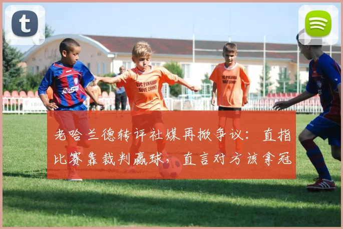 老哈兰德转评社媒再掀争议：直指比赛靠裁判赢球，直言对方该拿冠军