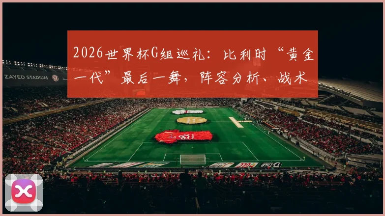 2026世界杯G组巡礼:比利时“黄金一代”最后一舞,阵容分析、战术打法与出线前景全解