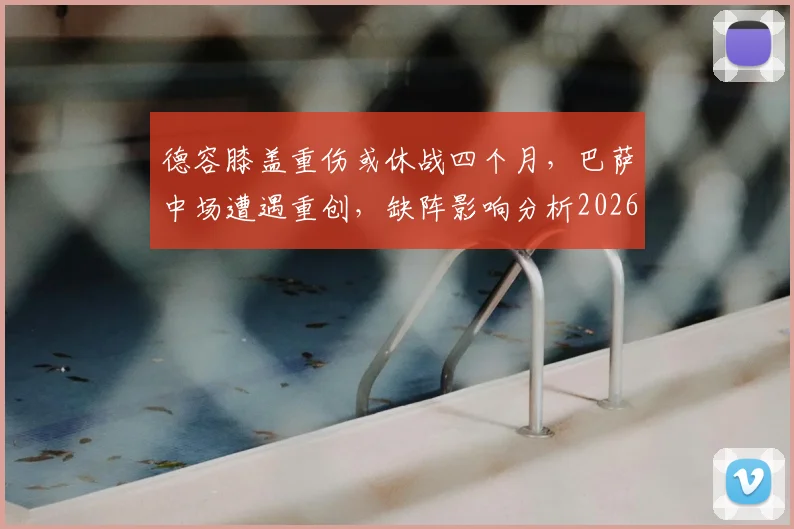 德容膝盖重伤或休战四个月，巴萨中场遭遇重创，缺阵影响分析2026