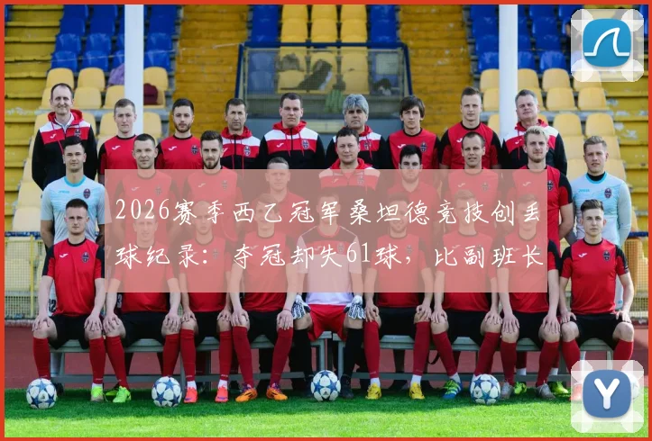 2026赛季西乙冠军桑坦德竞技创丢球纪录:夺冠却失61球,比副班长还多两粒