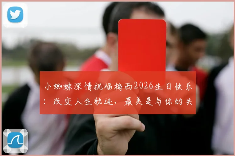 小蜘蛛深情祝福梅西2026生日快乐：改变人生轨迹，最美是与你的共同经历