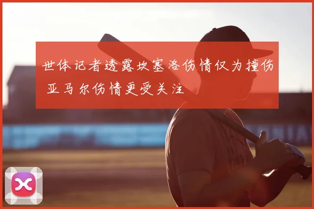 世体记者透露坎塞洛伤情仅为撞伤 亚马尔伤情更受关注