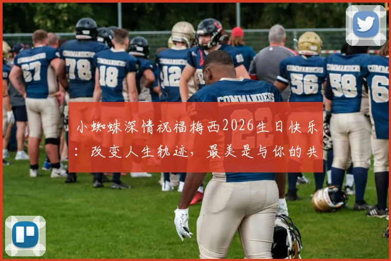 小蜘蛛深情祝福梅西2026生日快乐：改变人生轨迹，最美是与你的共同经历