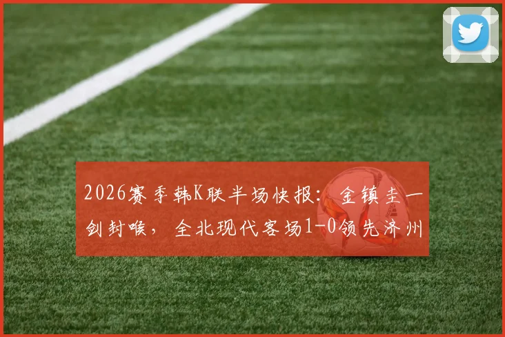 2026赛季韩K联半场快报：金镇圭一剑封喉，全北现代客场1-0领先济州SK FC