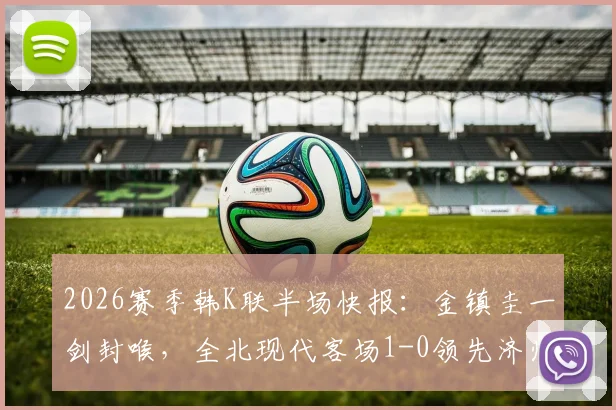 2026赛季韩K联半场快报：金镇圭一剑封喉，全北现代客场1-0领先济州SK FC