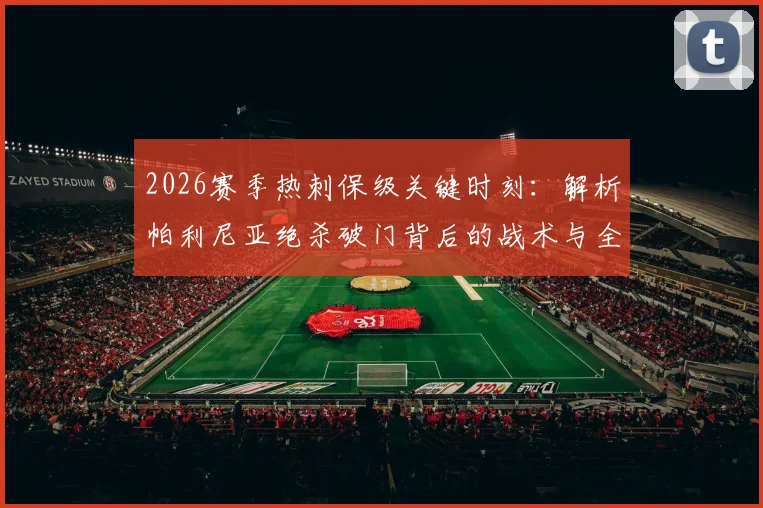 2026赛季热刺保级关键时刻：解析帕利尼亚绝杀破门背后的战术与全队死战决心