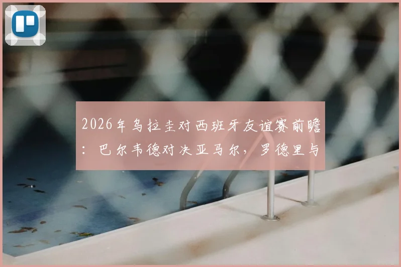 2026年乌拉圭对西班牙友谊赛前瞻：巴尔韦德对决亚马尔，罗德里与努涅斯状态如何？