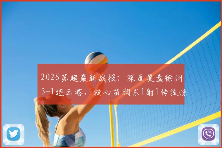 2026苏超最新战报：深度复盘徐州3-1连云港，核心苗润东1射1传技惊四座，附关键进球分析