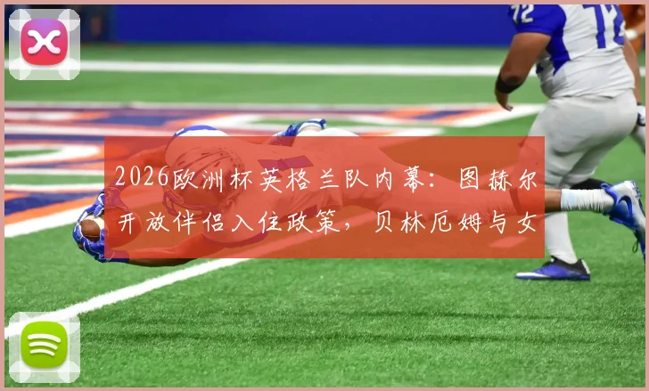 2026欧洲杯英格兰队内幕：图赫尔开放伴侣入住政策，贝林厄姆与女友酒店休闲方式引热议