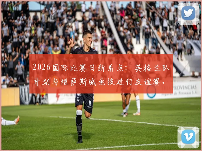 2026国际比赛日新看点:英格兰队计划与堪萨斯城竞技进行友谊赛,索斯盖特旨在考察边缘球员